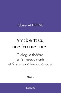 Claire Antoine - Amable tastu, une femme libre... - Dialogue théâtral en 3 mouvements et 9 scènes À lire ou à jouer.