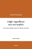 Daniel Demiautte - L'aigle orgueilleuse sera son trophée - Un amour lesbien dans la Gaule romaine.