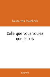 Sweelinck louise Van - Celle que vous voulez que je sois.
