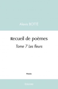 Alexis Botté - Recueil de poèmes - Tome 7, Les fleurs.