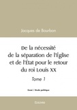 Bourbon jacques De - De la nécessité de la séparation de l'église et de l'état pour le retour du roi louis xx - Tome 1.