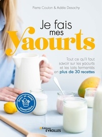 Pierre Coulon et Adèle Desachy - Je fais mes yaourts - Tout ce qu'il faut savoir sur les yaourts et les laits fermentés en plus de 30 recettes.
