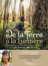 Marie Cochard - De la Terre à la Lumière - Une plongée initiatique au coeur du Vivant, le livre-remède pour guérir son âme.