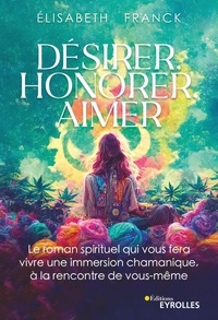 Elisabeth Franck - Désirer, honorer, aimer - Le roman spirituel qui vous fera vivre une immersion chamanique à la rencontre de vous-même.