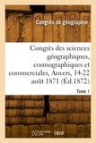 Internationa Congres - Congrès des sciences géographiques, cosmographiques et commerciales, Anvers, 14-22 août 1871. Tome 1.