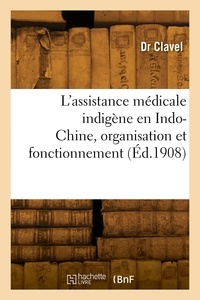 Louis-Auguste Clavel - L'assistance médicale indigène en Indo-Chine, organisation et fonctionnement.