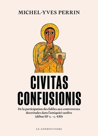 Michel-Yves Perrin - Civitas confusionis - De la participation des fidèles aux controverses religieuses dans l'Antiquité tardive.