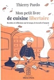 Thierry Pardo - Mon petit livre de cuisine libertaire - Recettes et réflexions sur le temps, le travail et l'argent.
