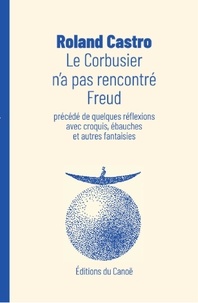 Roland Castro - Le Corbusier n'a pas rencontré Freud - Précédé de quelques réflexions avec croquis, ébauches et autres fantaisies.
