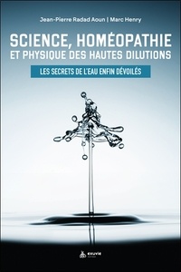 Marc Henry et Jean-Pierre Radad Aoun - Science, homéopathie et physique des hautes dilutions - Les secrets de l'eau enfin dévoilés.