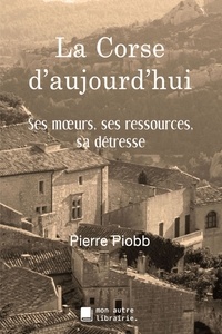 Pierre Piobb - La Corse d'aujourd'hui - Ses moeurs, ses ressources, sa détresse.