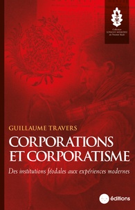 Guillaume Travers - Corporations et corporatisme - Des institutions féodales aux expériences modernes.