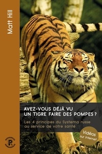 Matt Hill - Avez-vous déjà vu un tigre faire des pompes ? - Les 4 principes du Systema russe au service de votre santé.