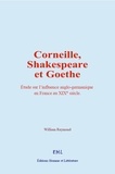 William Reymond - Corneille, Shakespeare et Goethe - Etude sur l’influence anglo-germanique en France au 19e siècle.