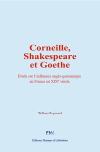 William Reymond - Corneille, Shakespeare et Goethe - Etude sur l’influence anglo-germanique en France au 19e siècle.