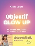 Claire Latour - Objectif Glow Up - La méthode pour révéler ton potentiel et rayonner !.