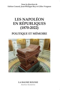 Fabien Conord et Jean-Philippe Rey - Les Napoléon en Républiques (1870-2022) - Politique et mémoire.
