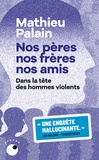 Mathieu Palain - Nos pères, nos frères, nos amis - Dans la tête des hommes violents.