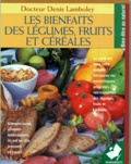 Denis Lamboley - Les Bienfaits Des Legumes, Fruits Et Cereales.