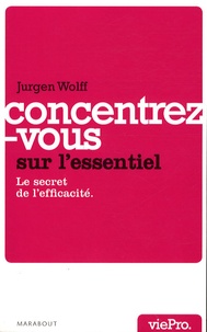 Jacques Wolff - Concentrez-vous sur l'essentiel ! - Le secret de l'efficacité.
