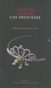 Sophie Morel et Marie-Pierre Morel - 10 recettes pour recevoir une princesse.