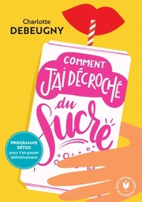 Charlotte Debeugny - Comment j'ai décroché du sucre - Programme detox pour s'en passer definitivement.