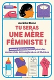 Aurélia Blanc - Tu seras une mère féministe ! - Manuel d'émancipation pour des maternités décomplexées et libérées.
