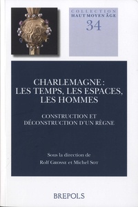Rolf Grosse et Michel Sor - Charlemagne : les temps, les espaces, les hommes - Construction et déconstruction d'un règne.
