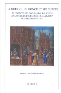 Amable Sablon du Corail - La guerre, le prince et ses sujets - Les finances des Pays-Bas bourguignons sous Marie de Bourgogne et Maximilien d'Autriche (1477-1493).