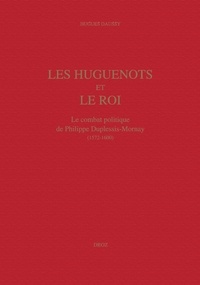 Hugues Daussy - Les Huguenots Et Le Roi. Le Combat Politique De Philippe Duplessis-Mornay (1572-1600).