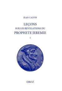 Jean Calvin - Leçons ou commentaires et expositions sur les Révélations du prophète Jérémie - Tome 1.