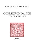 Théodore de Bèze et Alain Dufour - Correspondance de Théodore de Bèze 17 : Correspondance - Tome XVII, 1576.