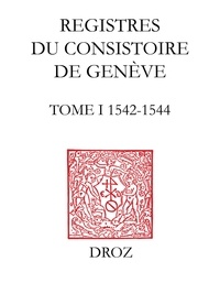 Thomas A. Lambert et Isabella Watt - Registres du Consistoire de Genève au temps de Calvin - Tome 1 (1542-1544).