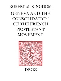 Robert M. Kingdon - Geneva and the Consolidation of the French Protestant Movement, 1564-1572 - A Contribution to the History of Congregationalism, Presbyterianism and Calvinist Resistance Theory.
