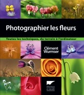 Clément Wurmser - Photographier les fleurs - Toutes les techniques, du terrain à l'ordinateur.