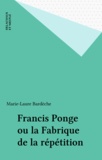 Marie-Laure Bardèche - Francis Ponge Ou La Fabrique De La Repetition.