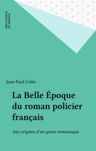 Jean-Paul Colin - La Belle Epoque Du Roman Policier Francais. Aux Origines D'Un Genre Romanesque.