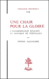 Jérôme Alexandre - Une Chair Pour La Gloire. L'Anthropologie Realiste Et Mystique De Tertullien.