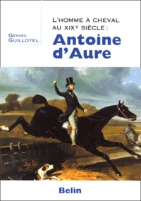 Gérard Guillotel - L'Homme A Cheval Au Xixeme Siecle : Antoine D'Aure.
