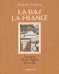 Elisabeth Fechner - Là-bas la France - Souvenirs d'une Algérie heureuse.