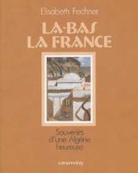 Elisabeth Fechner - Là-bas la France - Souvenirs d'une Algérie heureuse.