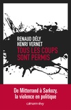 Henri Vernet et Renaud Dély - Tous les coups sont permis - De Mitterrand à Sarkozy, la violence en politique.