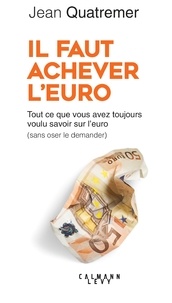 Jean Quatremer - Il faut achever l'euro - Tout ce que vous avez toujours voulu savoir sur l'euro (sans jamais oser le demander).