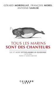 Gérard Mordillat et François Morel - Tous les marins sont des chanteurs - Vie et mort d'Yves-Marie le Guilvenec (1870-1900), poète et marin breton.