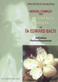 Mechthild Scheffer - Manuel Complet Des Quintessences Florales Du Dr Edward Bach. Initiation, Perfectionnement.