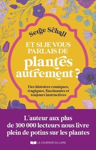 Serge Schall - Et si je vous parlais des plantes autrement ? - Des histoires cosmiques, tragiques, facscinantes et toujours instructives.