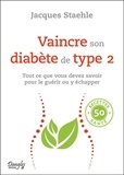 Jacques Staehle - Vaincre son diabète de type 2 - Tout ce que vous devez savoir pour le guérir ou y échapper.