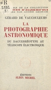 Gérard de Vaucouleurs et André George - La photographie astronomique - Du daguerréotype au télescope électronique.