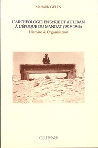Mathilde Gelin - L'archéologie en Syrie et au Liban à l'époque du mandat (1919-1946) - Histoire et organisation.