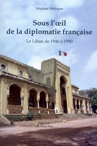 Stéphane Malsagne - Sous l'oeil de la diplomatie française - Le Liban de 1946 à 1990.